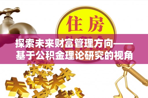 平南探索未来财富管理方向——基于公积金理论研究的视角