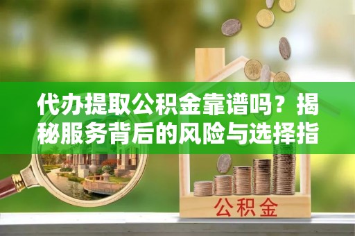 平南代办提取公积金靠谱吗？揭秘服务背后的风险与选择指南