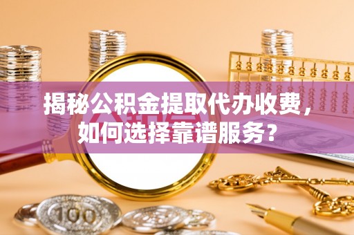 平南揭秘公积金提取代办收费，如何选择靠谱服务？