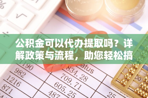 平南公积金可以代办提取吗？详解政策与流程，助您轻松搞定！