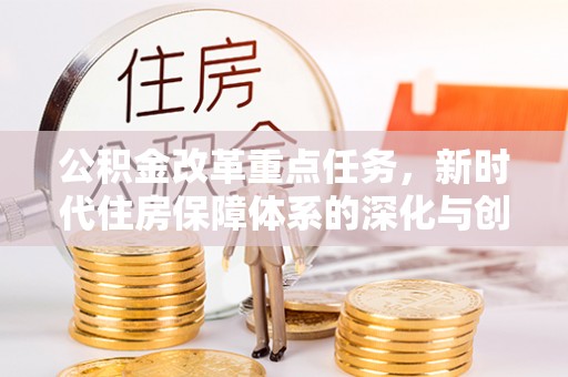 平南公积金改革重点任务，新时代住房保障体系的深化与创新