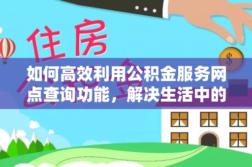 平南如何高效利用公积金服务网点查询功能，解决生活中的资金难题