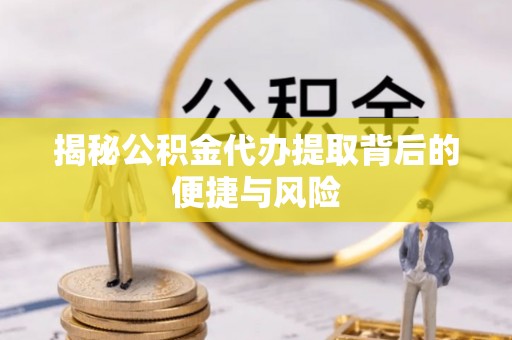 平南揭秘公积金代办提取背后的便捷与风险