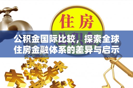 平南公积金国际比较，探索全球住房金融体系的差异与启示