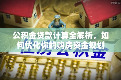 平南公积金贷款计算全解析，如何优化你的购房资金规划