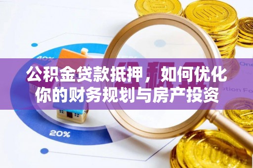 平南公积金贷款抵押，如何优化你的财务规划与房产投资
