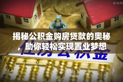平南揭秘公积金购房贷款的奥秘，助你轻松实现置业梦想