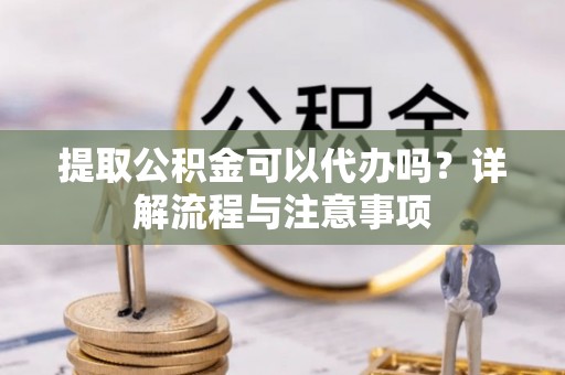 平南提取公积金可以代办吗？详解流程与注意事项