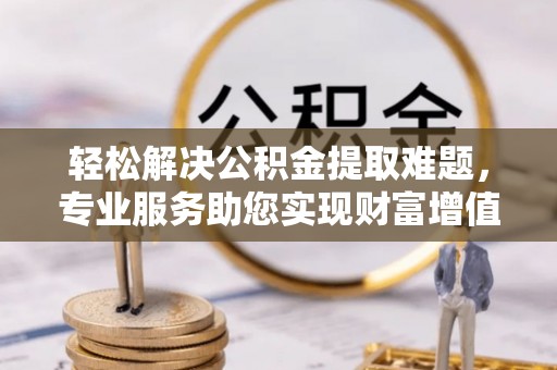 平南轻松解决公积金提取难题，专业服务助您实现财富增值——代办公积金提取