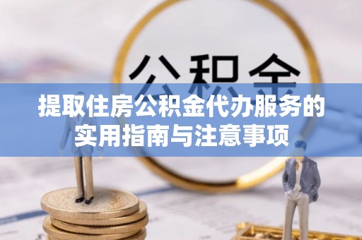 平南提取住房公积金代办服务的实用指南与注意事项