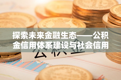 平南探索未来金融生态——公积金信用体系建设与社会信用体系的深度融合