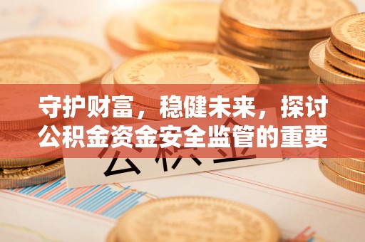 平南守护财富，稳健未来，探讨公积金资金安全监管的重要性与实践