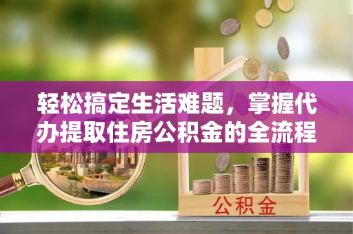平南轻松搞定生活难题，掌握代办提取住房公积金的全流程