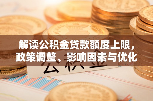 平南解读公积金贷款额度上限，政策调整、影响因素与优化策略