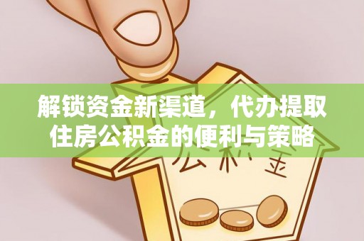 平南解锁资金新渠道，代办提取住房公积金的便利与策略