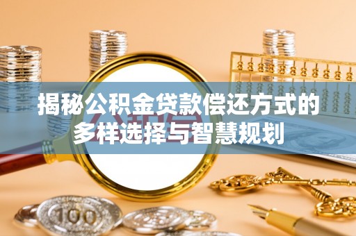 平南揭秘公积金贷款偿还方式的多样选择与智慧规划