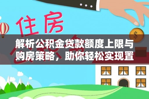 平南解析公积金贷款额度上限与购房策略，助你轻松实现置业梦想