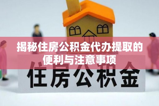 平南揭秘住房公积金代办提取的便利与注意事项