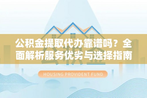 平南公积金提取代办靠谱吗？全面解析服务优劣与选择指南