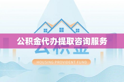 平南公积金代办提取咨询服务