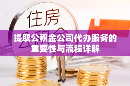 平南提取公积金公司代办服务的重要性与流程详解