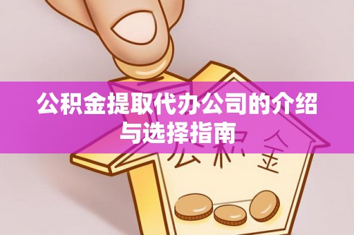 平南公积金提取代办公司的介绍与选择指南