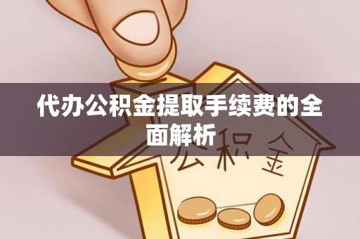 平南代办公积金提取手续费的全面解析