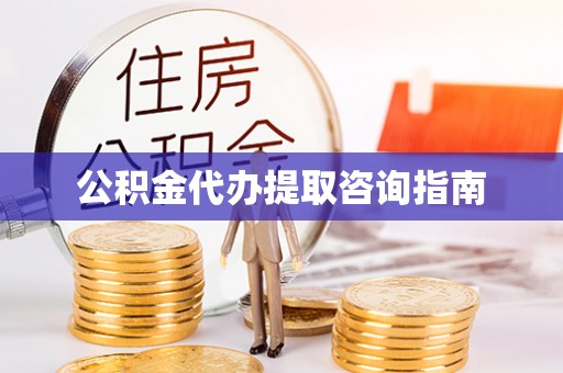 平南公积金代办提取咨询指南