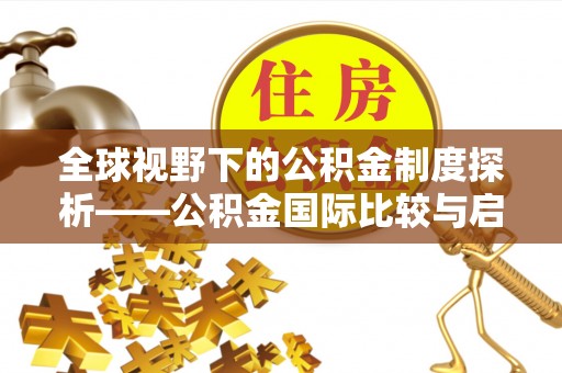 平南全球视野下的公积金制度探析——公积金国际比较与启示