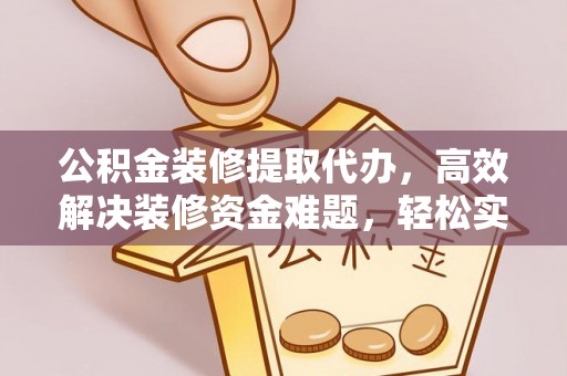 平南公积金装修提取代办，高效解决装修资金难题，轻松实现家居梦想