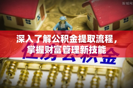 平南深入了解公积金提取流程，掌握财富管理新技能