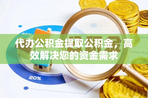平南代办公积金提取公积金，高效解决您的资金需求