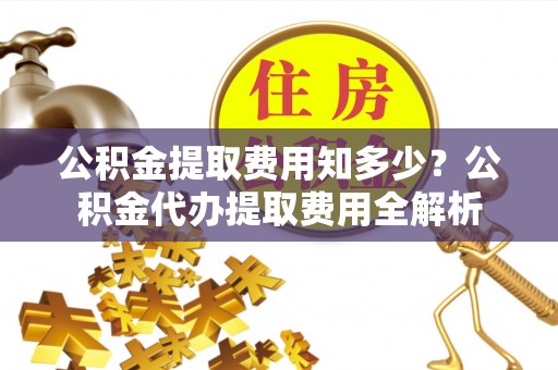 平南公积金提取费用知多少？公积金代办提取费用全解析