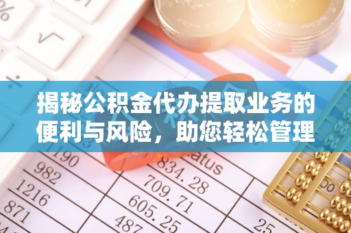 平南揭秘公积金代办提取业务的便利与风险，助您轻松管理个人财务
