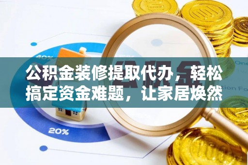平南公积金装修提取代办，轻松搞定资金难题，让家居焕然一新