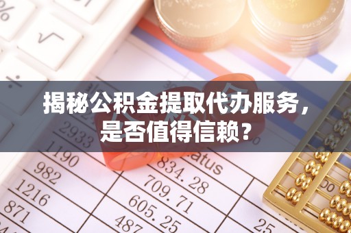 平南揭秘公积金提取代办服务，是否值得信赖？