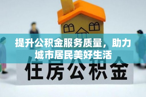 平南提升公积金服务质量，助力城市居民美好生活