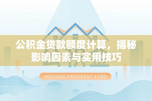 平南公积金贷款额度计算，揭秘影响因素与实用技巧