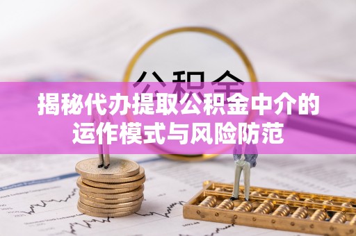平南揭秘代办提取公积金中介的运作模式与风险防范