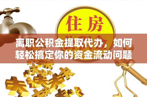 平南离职公积金提取代办，如何轻松搞定你的资金流动问题