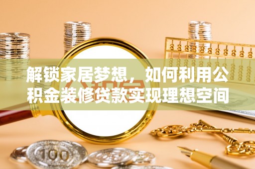 平南解锁家居梦想，如何利用公积金装修贷款实现理想空间