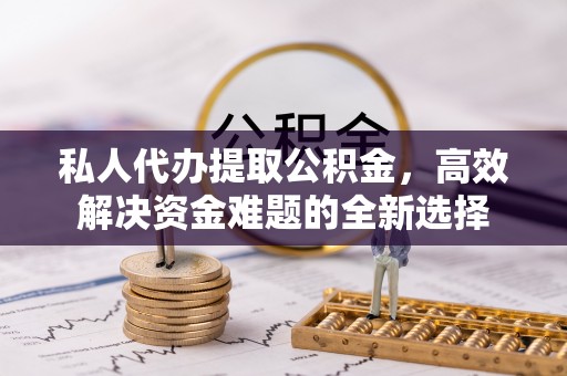 平南私人代办提取公积金，高效解决资金难题的全新选择