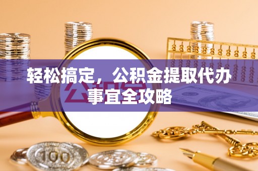 平南轻松搞定，公积金提取代办事宜全攻略