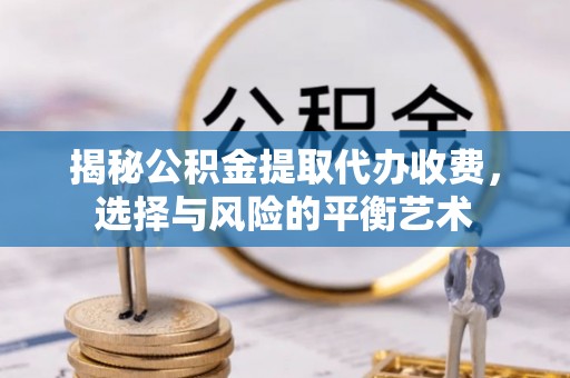 平南揭秘公积金提取代办收费，选择与风险的平衡艺术