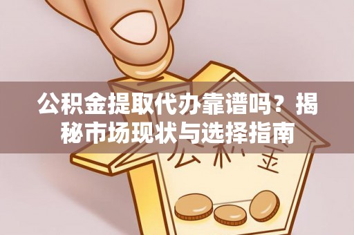 平南公积金提取代办靠谱吗？揭秘市场现状与选择指南