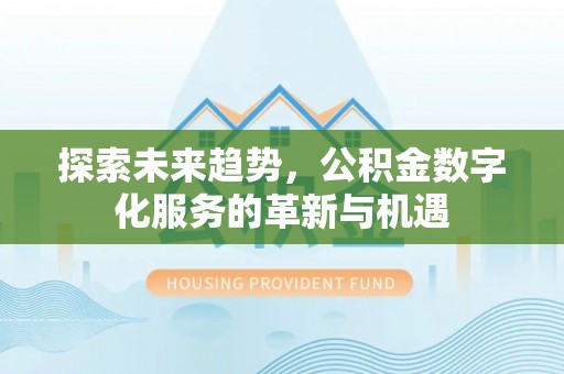 平南探索未来趋势，公积金数字化服务的革新与机遇