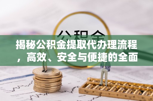 平南揭秘公积金提取代办理流程，高效、安全与便捷的全面解析