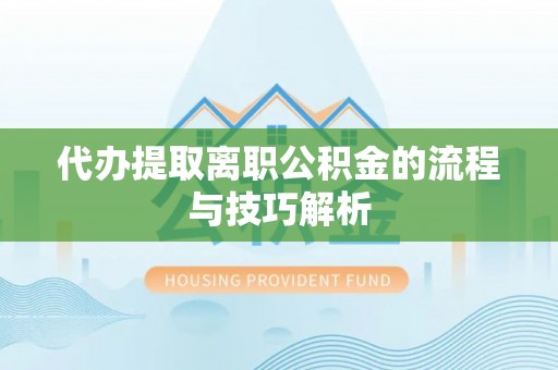 平南代办提取离职公积金的流程与技巧解析