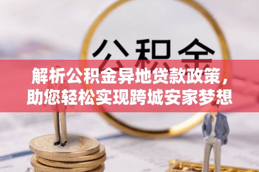 平南解析公积金异地贷款政策，助您轻松实现跨城安家梦想