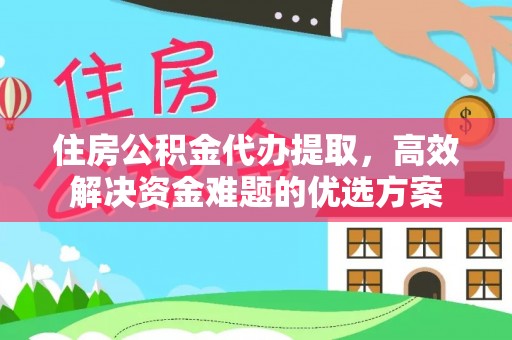 平南住房公积金代办提取，高效解决资金难题的优选方案